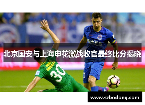 北京国安与上海申花激战收官最终比分揭晓