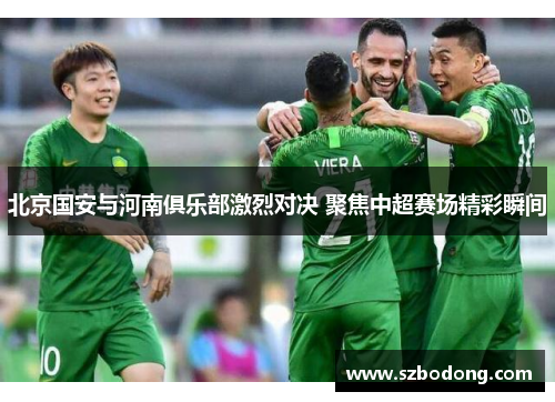 北京国安与河南俱乐部激烈对决 聚焦中超赛场精彩瞬间