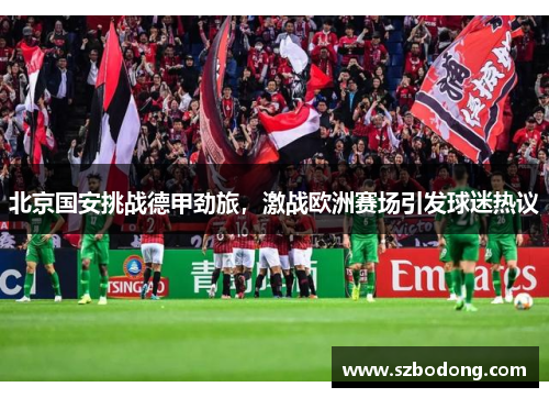 北京国安挑战德甲劲旅，激战欧洲赛场引发球迷热议