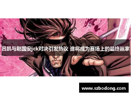 吕凯与赵国安jck对决引发热议 谁将成为赛场上的最终赢家